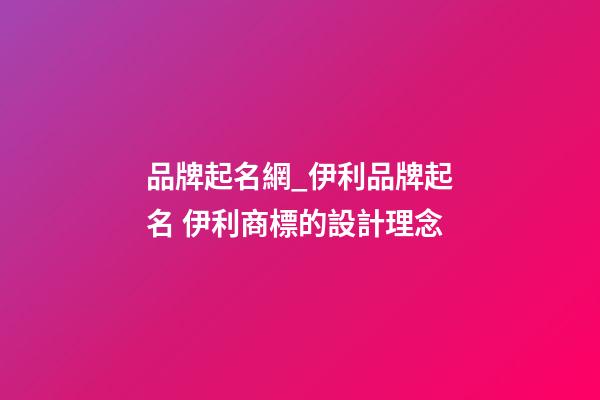 品牌起名網_伊利品牌起名 伊利商標的設計理念-第1張-商標起名-玄機派